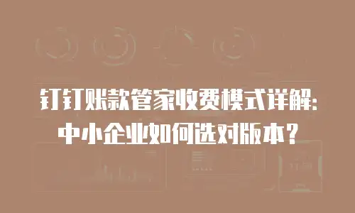 钉钉账款管家收费模式详解：中小企业如何选对版本？