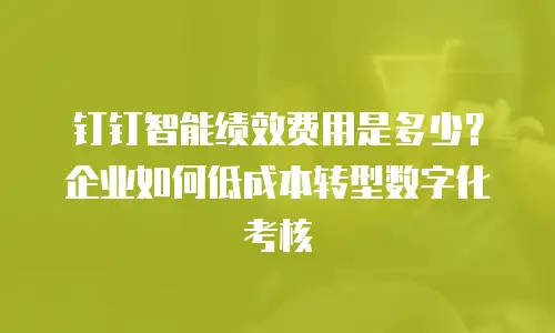 钉钉智能绩效费用是多少？企业如何低成本转型数字化考核