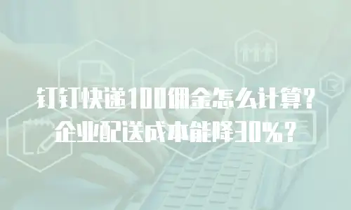 钉钉快递100佣金怎么计算？企业配送成本能降30%？