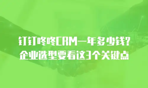 钉钉咚咚CRM一年多少钱？企业选型要看这3个关键点