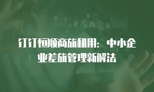 钉钉恒顺商旅租用：中小企业差旅管理新解法