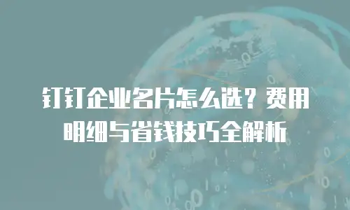 钉钉企业名片怎么选？费用明细与省钱技巧全解析