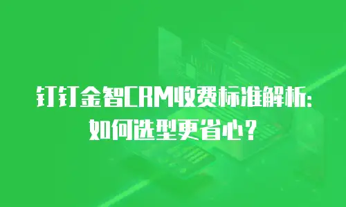 钉钉金智CRM收费标准解析：如何选型更省心？