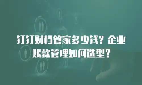 钉钉财档管家多少钱？企业账款管理如何选型？