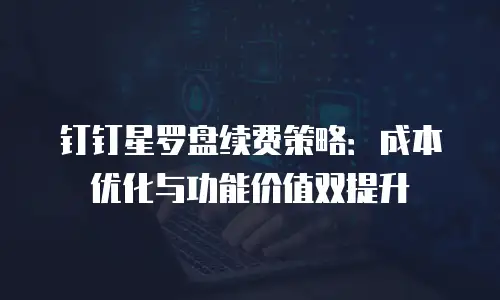钉钉星罗盘续费策略：成本优化与功能价值双提升
