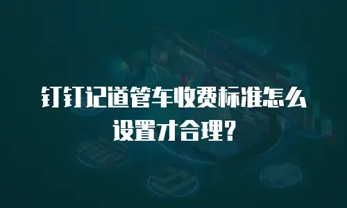 钉钉记道管车收费标准怎么设置才合理？