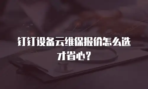 钉钉设备云维保报价怎么选才省心？