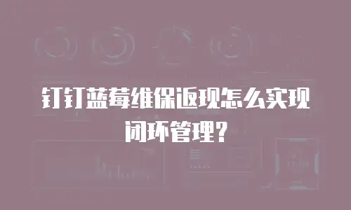 钉钉蓝莓维保返现怎么实现闭环管理？