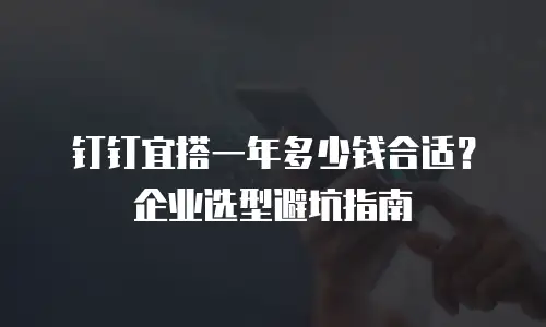 钉钉宜搭一年多少钱合适？企业选型避坑指南