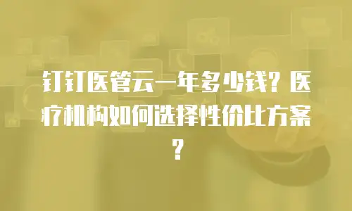 钉钉医管云一年多少钱？医疗机构如何选择性价比方案？
