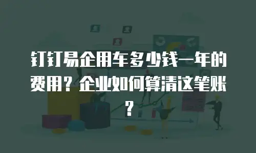 钉钉易企用车多少钱一年的费用？企业如何算清这笔账？