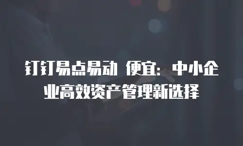 钉钉易点易动 便宜：中小企业高效资产管理新选择