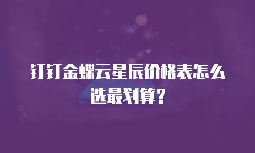 钉钉金蝶云星辰价格表怎么选最划算？