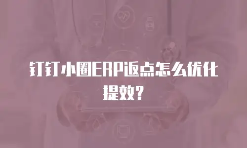 钉钉小圈ERP返点怎么优化提效？