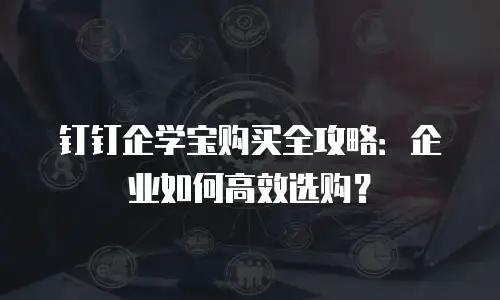钉钉企学宝购买全攻略：企业如何高效选购？