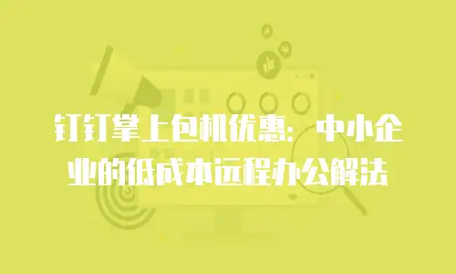 钉钉掌上包机优惠：中小企业的低成本远程办公解法