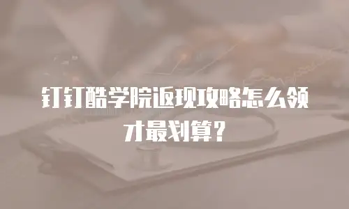 钉钉酷学院返现攻略怎么领才最划算？