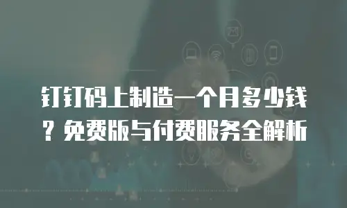 钉钉码上制造一个月多少钱？免费版与付费服务全解析