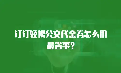 钉钉轻松公文代金券怎么用最省事？