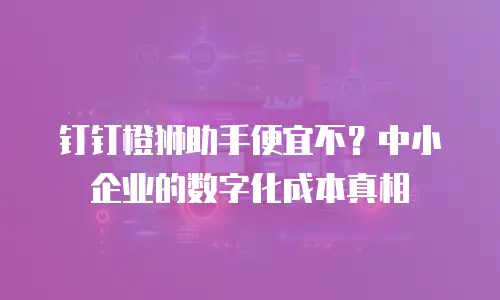 钉钉橙狮助手便宜不？中小企业的数字化成本真相