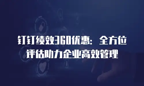钉钉绩效360优惠：全方位评估助力企业高效管理