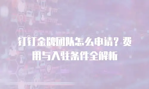 钉钉金牌团队怎么申请？费用与入驻条件全解析