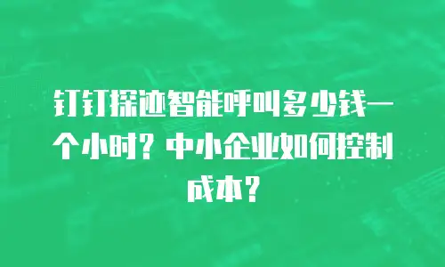 钉钉探迹智能呼叫多少钱一个小时？中小企业如何控制成本？