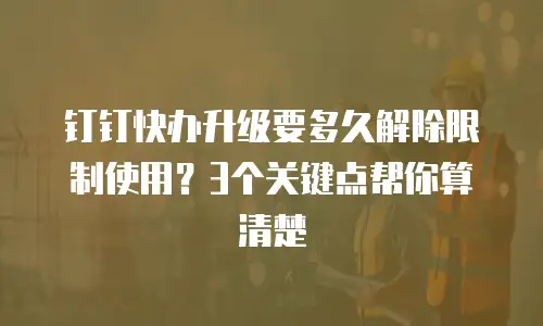 钉钉快办升级要多久解除限制使用？3个关键点帮你算清楚