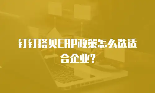 钉钉搭贝ERP政策怎么选适合企业？