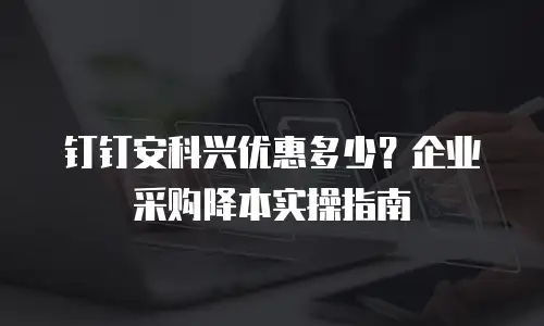 钉钉安科兴优惠多少？企业采购降本实操指南
