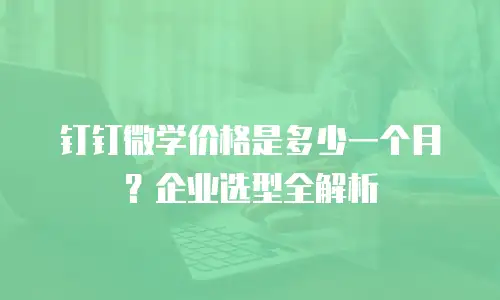 钉钉微学价格是多少一个月？企业选型全解析