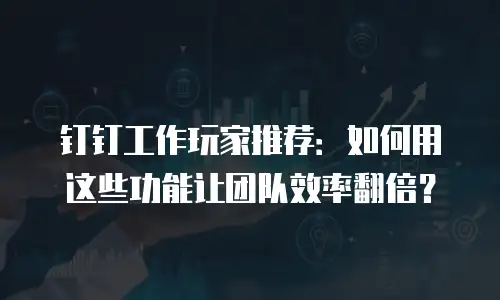 钉钉工作玩家推荐：如何用这些功能让团队效率翻倍？