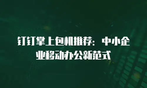 钉钉掌上包机推荐：中小企业移动办公新范式