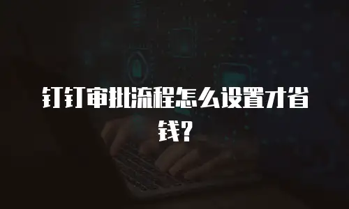 钉钉审批流程怎么设置才省钱？