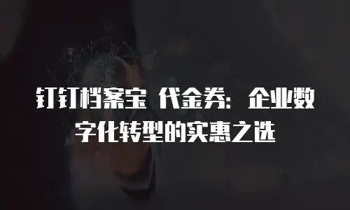 钉钉档案宝 代金券：企业数字化转型的实惠之选