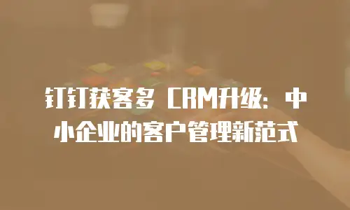 钉钉获客多 CRM升级：中小企业的客户管理新范式