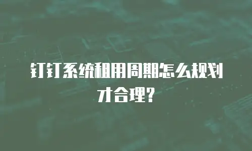 钉钉系统租用周期怎么规划才合理？