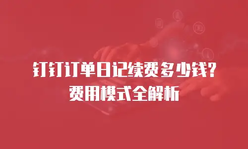 钉钉订单日记续费多少钱？费用模式全解析