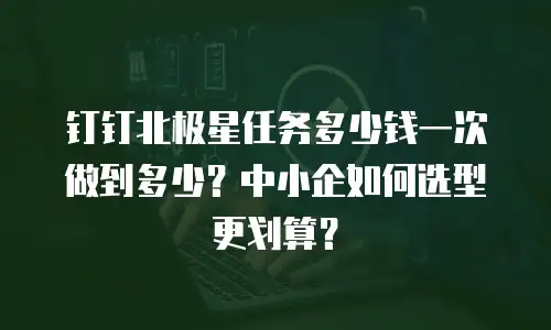 钉钉北极星任务多少钱一次做到多少？中小企如何选型更划算？
