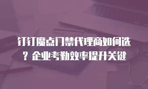 钉钉魔点门禁代理商如何选？企业考勤效率提升关键