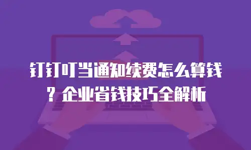 钉钉叮当通知续费怎么算钱？企业省钱技巧全解析