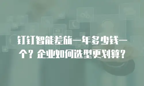 钉钉智能差旅一年多少钱一个？企业如何选型更划算？