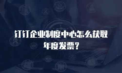 钉钉企业制度中心怎么获取年度发票？