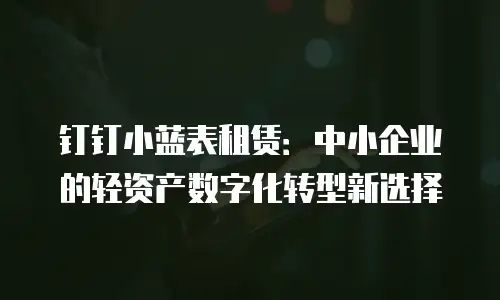 钉钉小蓝表租赁：中小企业的轻资产数字化转型新选择