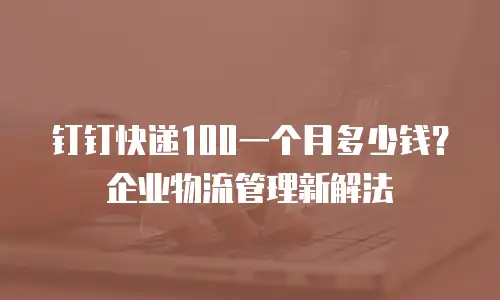 钉钉快递100一个月多少钱？企业物流管理新解法
