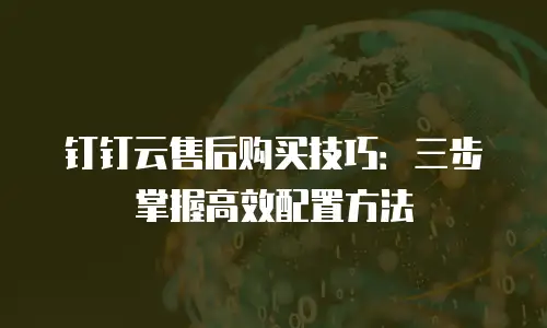 钉钉云售后购买技巧：三步掌握高效配置方法