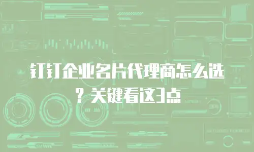 钉钉企业名片代理商怎么选？关键看这3点