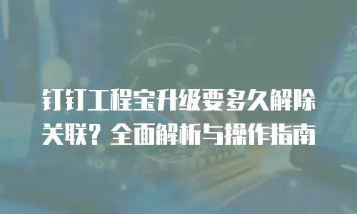钉钉工程宝升级要多久解除关联？全面解析与操作指南