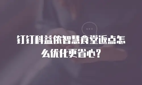 钉钉科益侬智慧食堂返点怎么优化更省心？