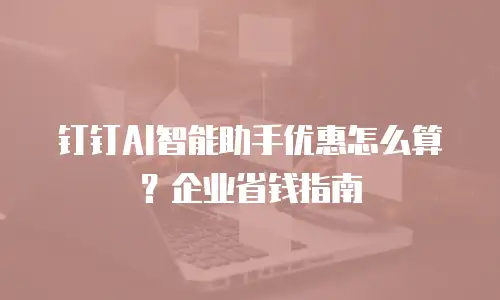 钉钉AI智能助手优惠怎么算？企业省钱指南